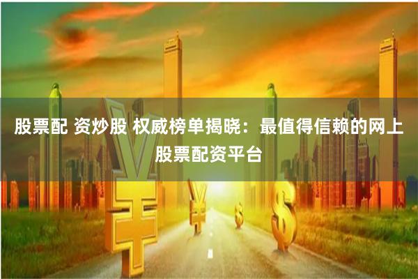 股票配 资炒股 权威榜单揭晓：最值得信赖的网上股票配资平台