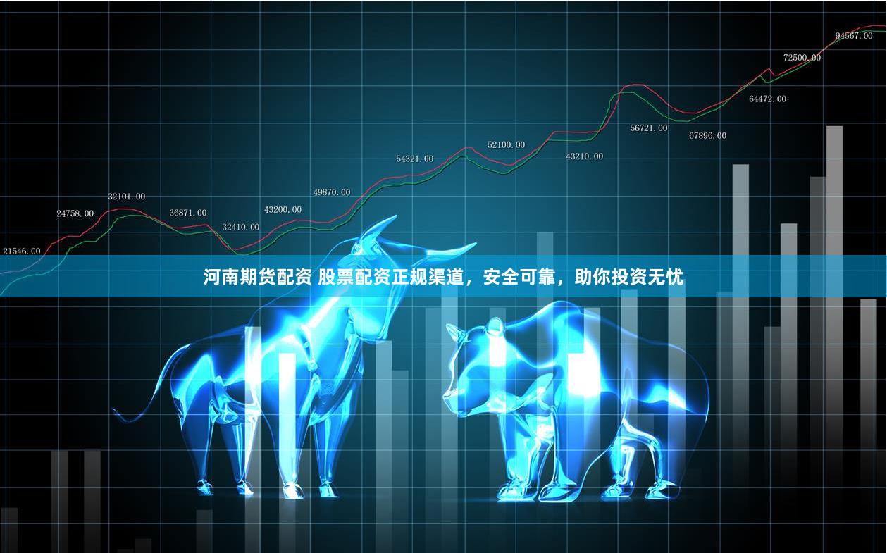 河南期货配资 股票配资正规渠道，安全可靠，助你投资无忧