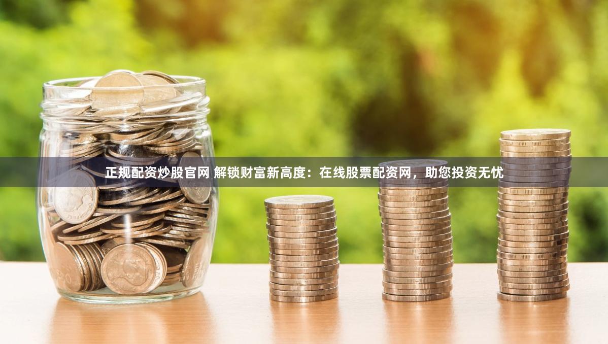 正规配资炒股官网 解锁财富新高度：在线股票配资网，助您投资无忧
