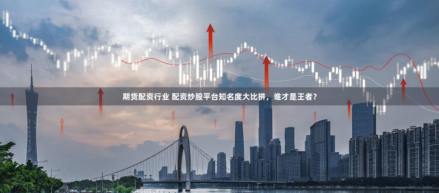 期货配资行业 配资炒股平台知名度大比拼，谁才是王者？