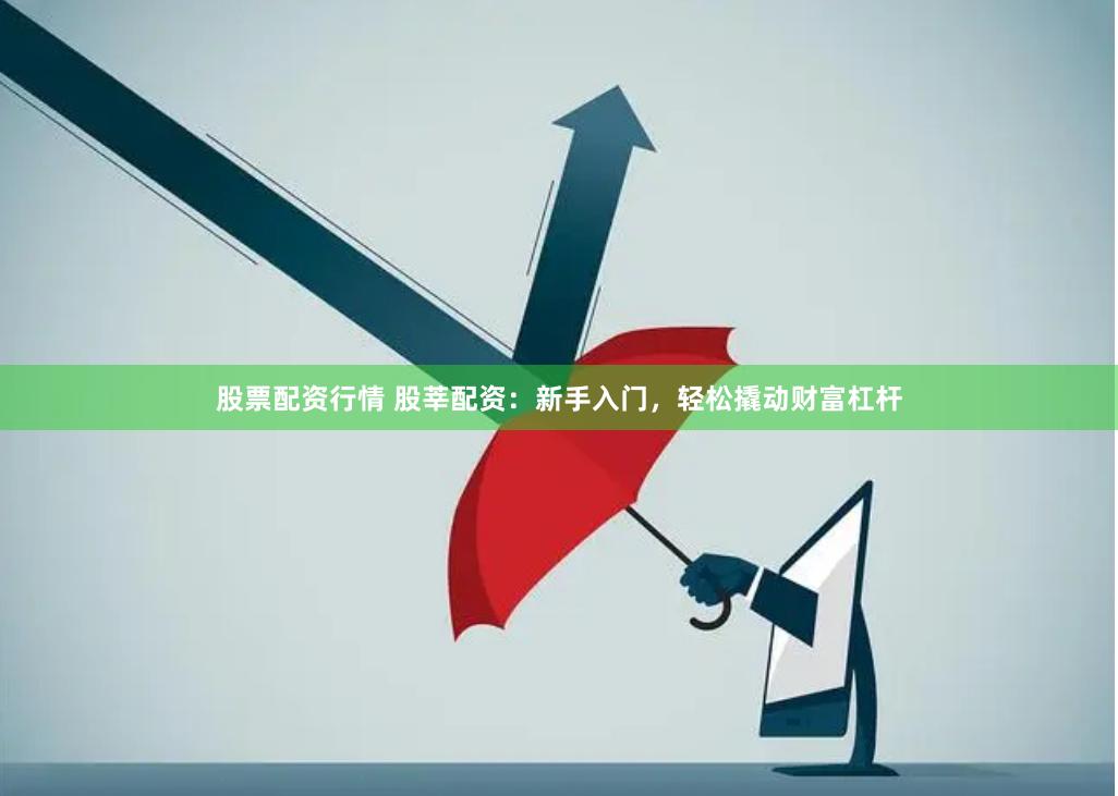 股票配资行情 股莘配资：新手入门，轻松撬动财富杠杆