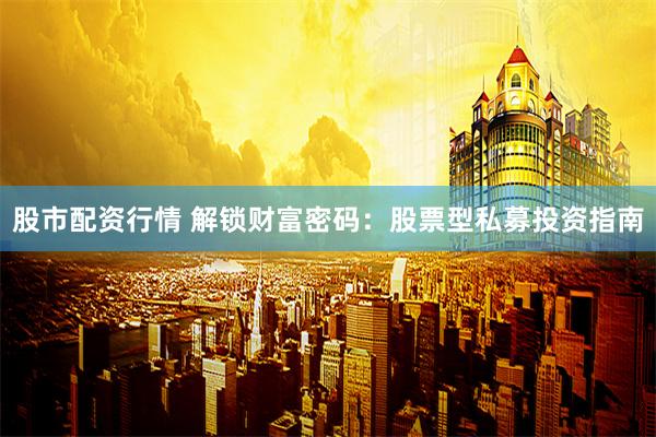 股市配资行情 解锁财富密码：股票型私募投资指南
