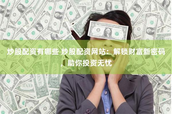 炒股配资有哪些 炒股配资网站：解锁财富新密码，助你投资无忧