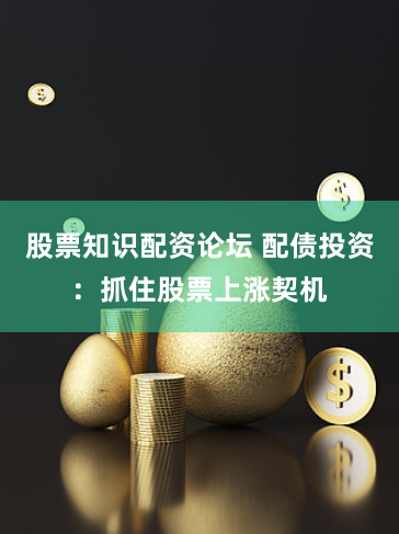 股票知识配资论坛 配债投资：抓住股票上涨契机