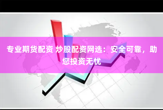 专业期货配资 炒股配资网选：安全可靠，助您投资无忧