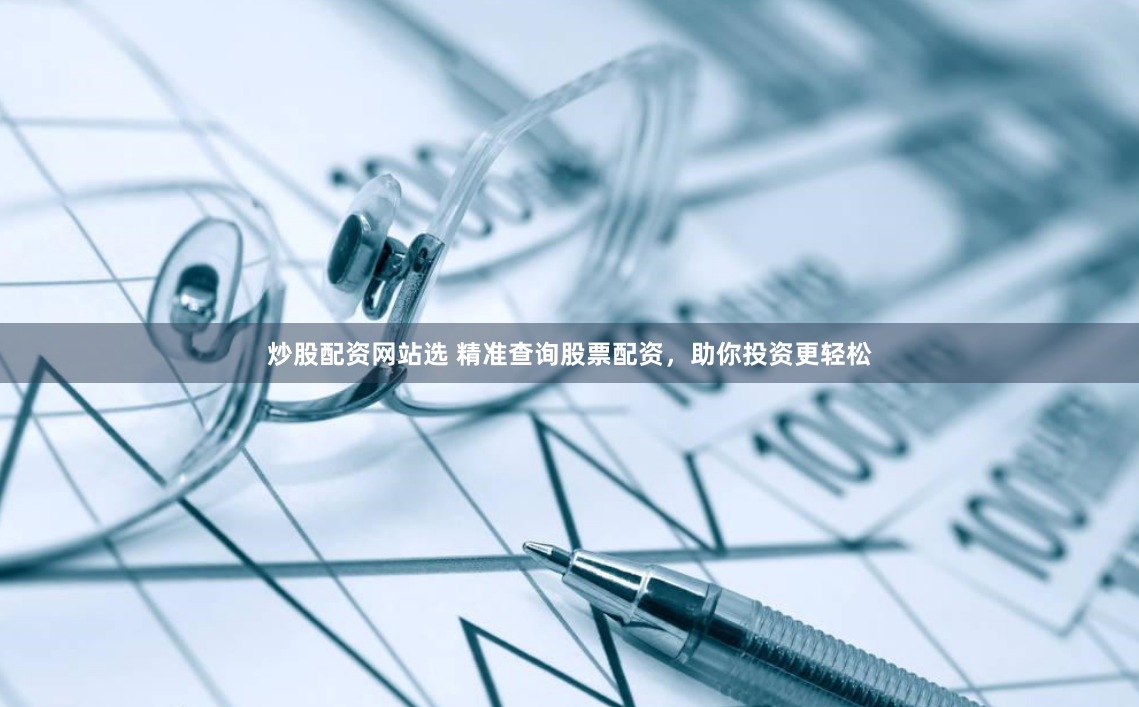 炒股配资网站选 精准查询股票配资，助你投资更轻松