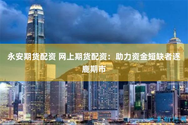 永安期货配资 网上期货配资：助力资金短缺者逐鹿期市