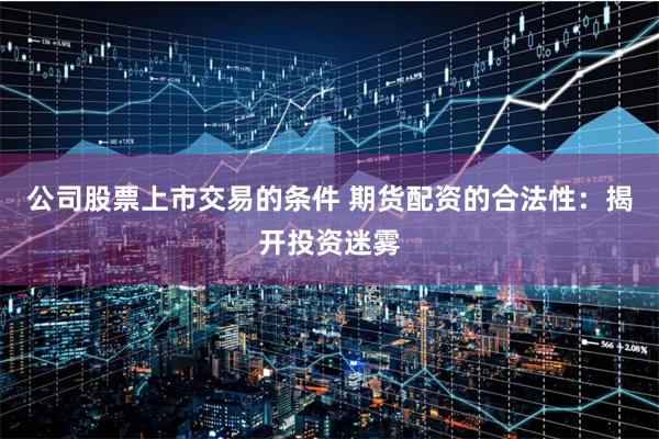 公司股票上市交易的条件 期货配资的合法性：揭开投资迷雾