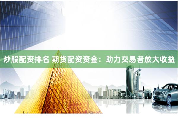 炒股配资排名 期货配资资金：助力交易者放大收益