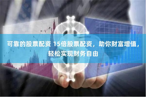 可靠的股票配资 15倍股票配资，助你财富增值，轻松实现财务自由