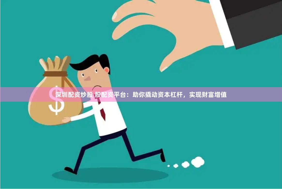 深圳配资炒股 股配资平台：助你撬动资本杠杆，实现财富增值