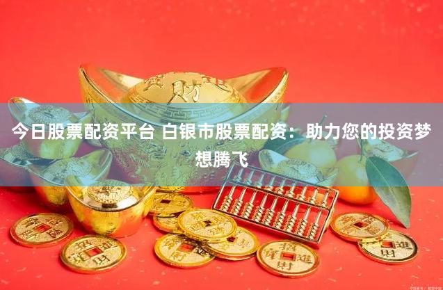 今日股票配资平台 白银市股票配资：助力您的投资梦想腾飞