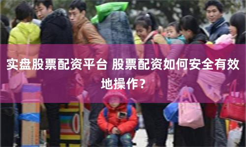 实盘股票配资平台 股票配资如何安全有效地操作？