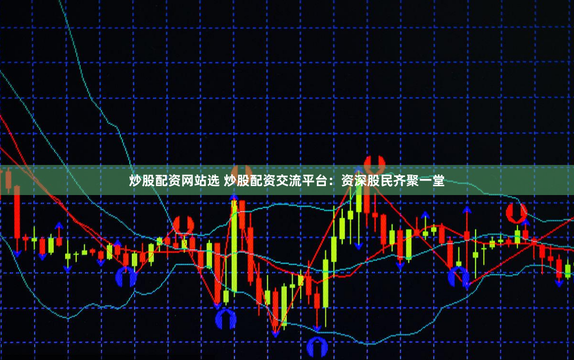 炒股配资网站选 炒股配资交流平台：资深股民齐聚一堂