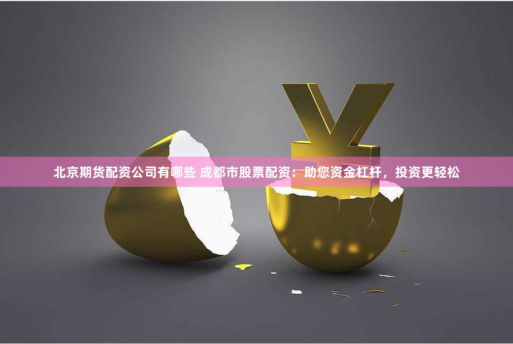 北京期货配资公司有哪些 成都市股票配资：助您资金杠杆，投资更轻松