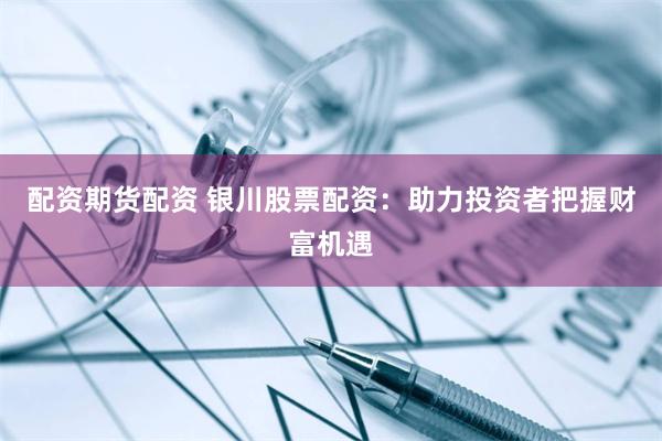 配资期货配资 银川股票配资：助力投资者把握财富机遇