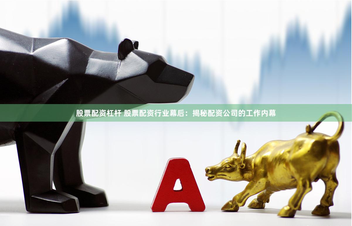 股票配资杠杆 股票配资行业幕后：揭秘配资公司的工作内幕