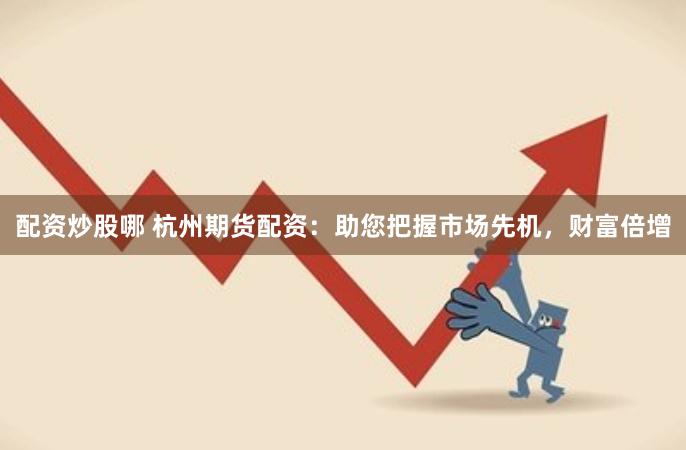 配资炒股哪 杭州期货配资：助您把握市场先机，财富倍增
