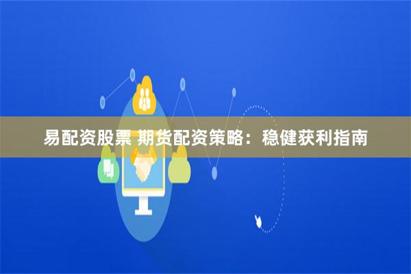 易配资股票 期货配资策略：稳健获利指南