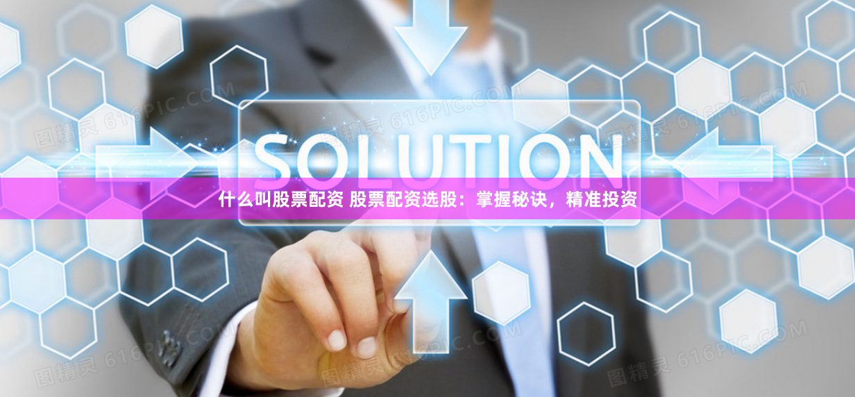 什么叫股票配资 股票配资选股：掌握秘诀，精准投资
