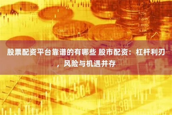 股票配资平台靠谱的有哪些 股市配资：杠杆利刃，风险与机遇并存