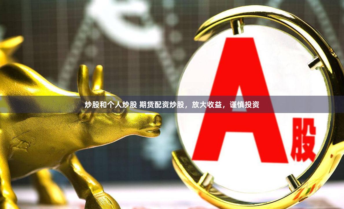 炒股和个人炒股 期货配资炒股，放大收益，谨慎投资