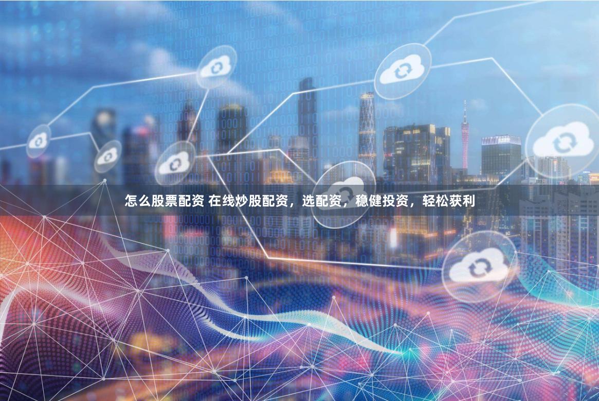 怎么股票配资 在线炒股配资，选配资，稳健投资，轻松获利