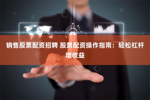 销售股票配资招聘 股票配资操作指南：轻松杠杆增收益