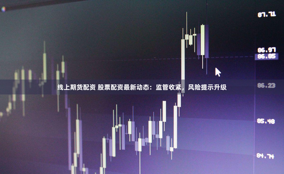 线上期货配资 股票配资最新动态：监管收紧，风险提示升级