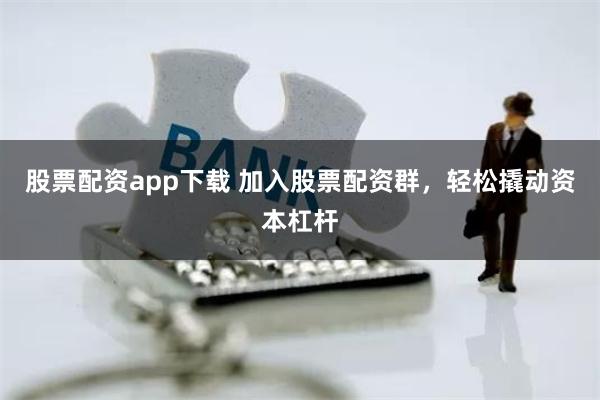 股票配资app下载 加入股票配资群，轻松撬动资本杠杆