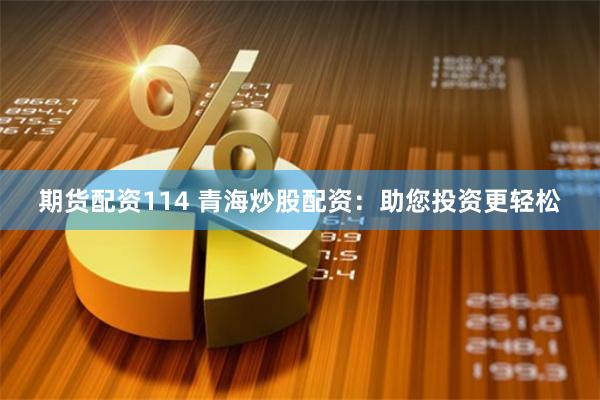 期货配资114 青海炒股配资：助您投资更轻松