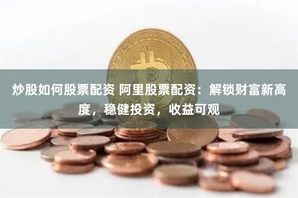 炒股如何股票配资 阿里股票配资：解锁财富新高度，稳健投资，收益可观