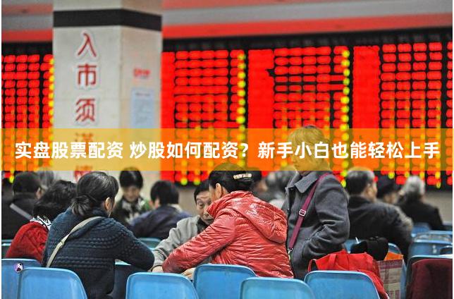 实盘股票配资 炒股如何配资？新手小白也能轻松上手