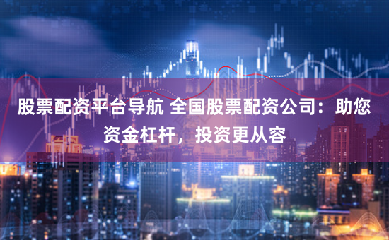 股票配资平台导航 全国股票配资公司：助您资金杠杆，投资更从容