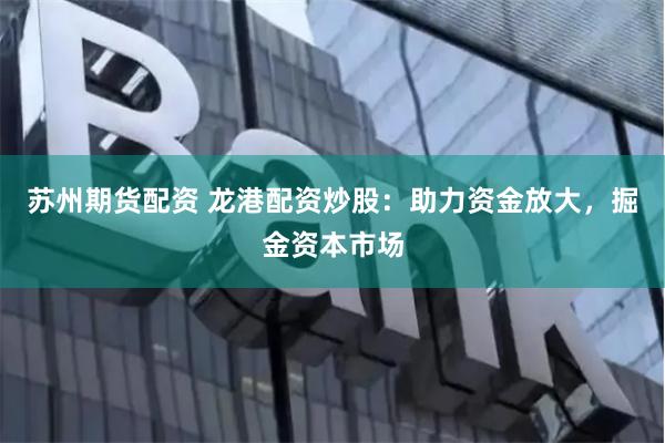 苏州期货配资 龙港配资炒股：助力资金放大，掘金资本市场
