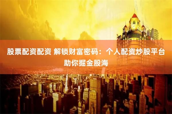股票配资配资 解锁财富密码：个人配资炒股平台助你掘金股海