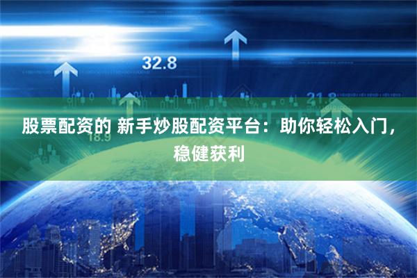 股票配资的 新手炒股配资平台：助你轻松入门，稳健获利