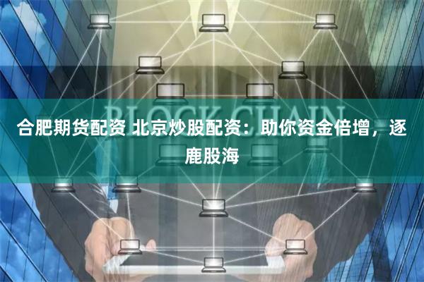 合肥期货配资 北京炒股配资：助你资金倍增，逐鹿股海