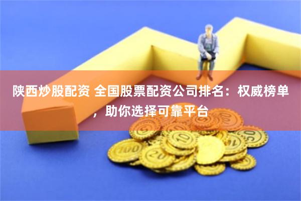 陕西炒股配资 全国股票配资公司排名：权威榜单，助你选择可靠平台