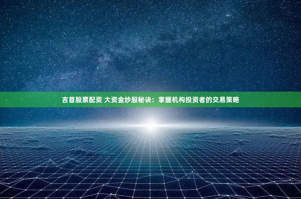 吉首股票配资 大资金炒股秘诀：掌握机构投资者的交易策略