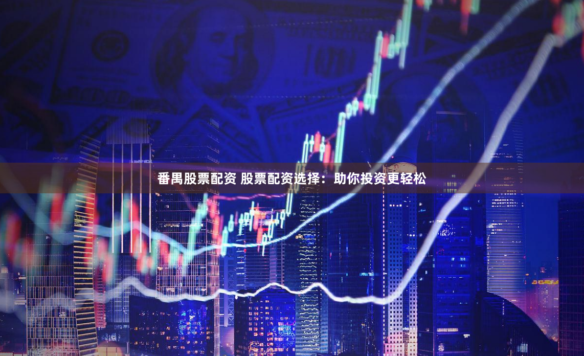 番禺股票配资 股票配资选择：助你投资更轻松