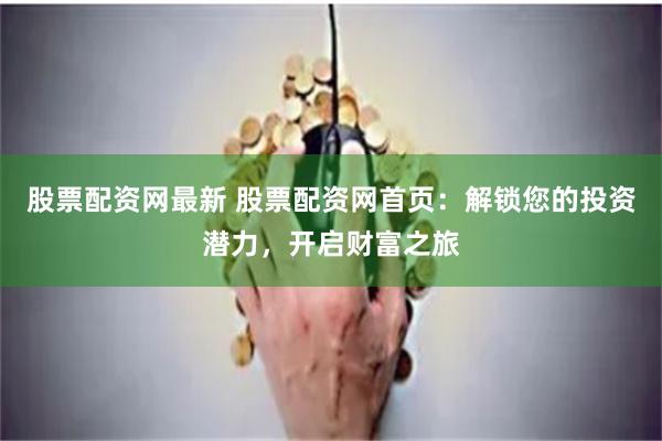 股票配资网最新 股票配资网首页：解锁您的投资潜力，开启财富之旅