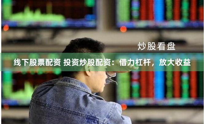 线下股票配资 投资炒股配资：借力杠杆，放大收益