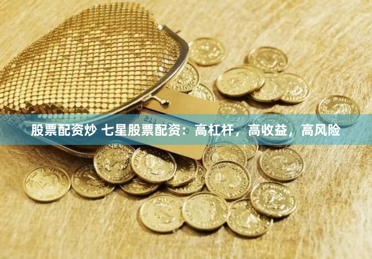 股票配资炒 七星股票配资：高杠杆，高收益，高风险