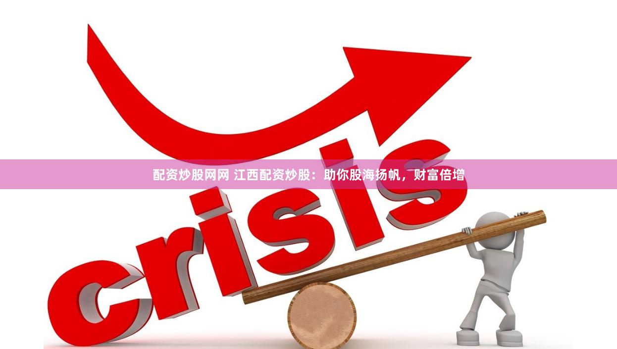 配资炒股网网 江西配资炒股：助你股海扬帆，财富倍增