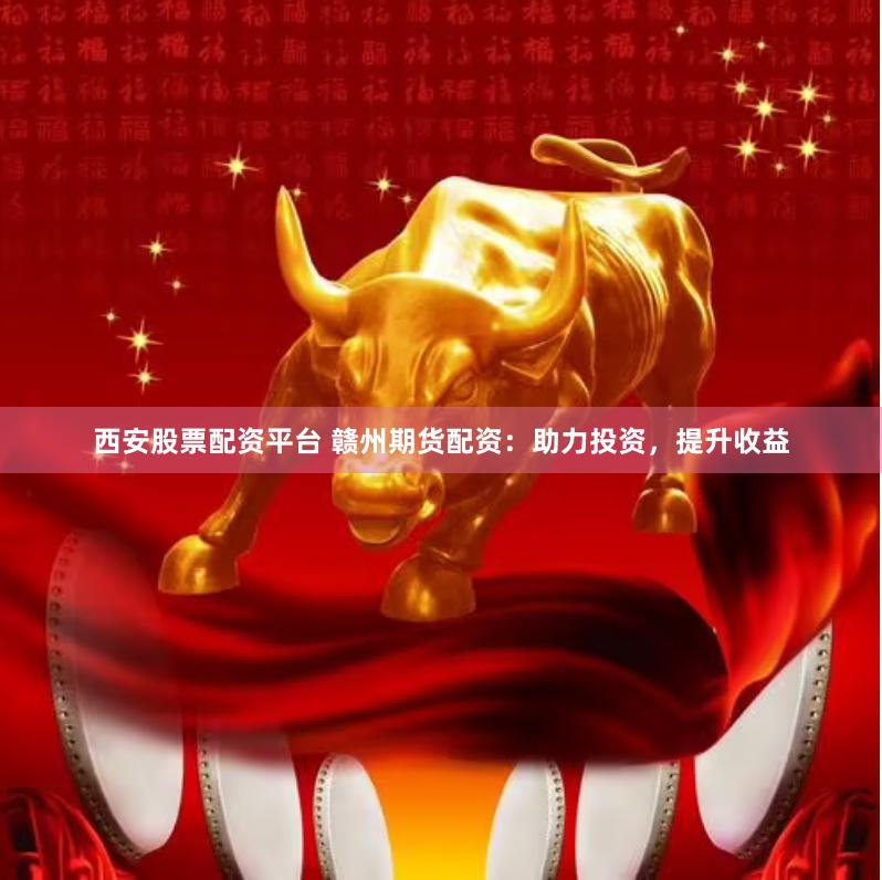 西安股票配资平台 赣州期货配资：助力投资，提升收益