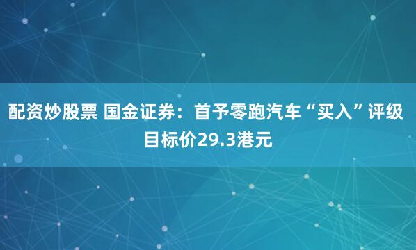 配资炒股票 国金证券：首予零跑汽车“买入”评级 目标价29.3港元
