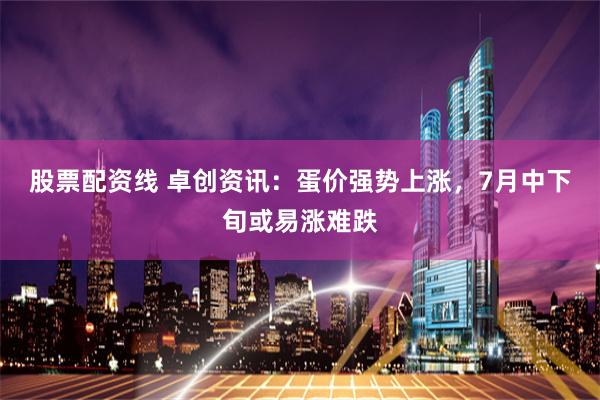 股票配资线 卓创资讯：蛋价强势上涨，7月中下旬或易涨难跌