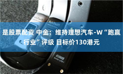 是股票配资 中金：维持理想汽车-W“跑赢行业”评级 目标价130港元