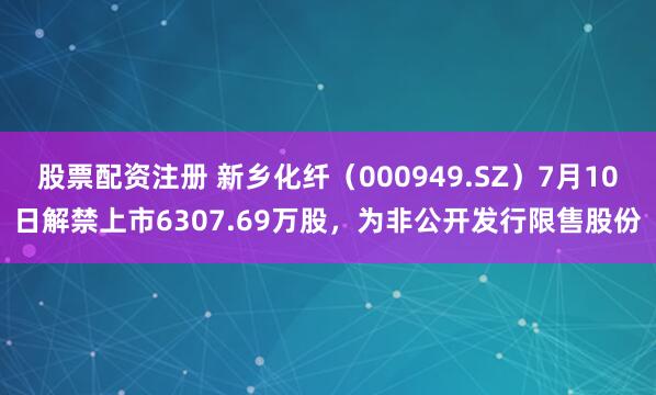 股票配资注册 新乡化纤（000949.SZ）7月10日解禁上市6307.69万股，为非公开发行限售股份